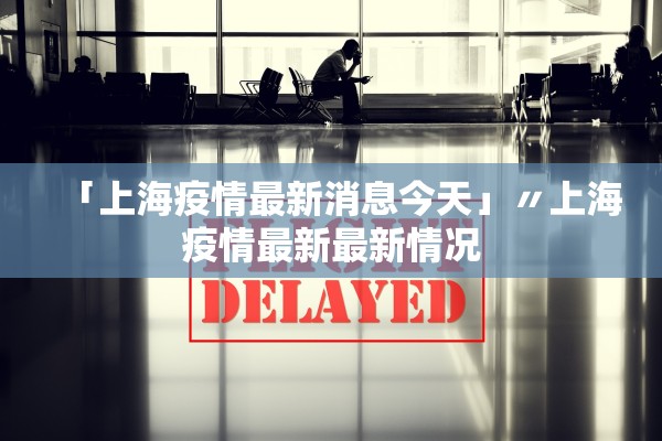 「上海疫情最新消息今天」〃上海疫情最新最新情况 「上海疫情最新消息今天」〃上海疫情最新最新情况