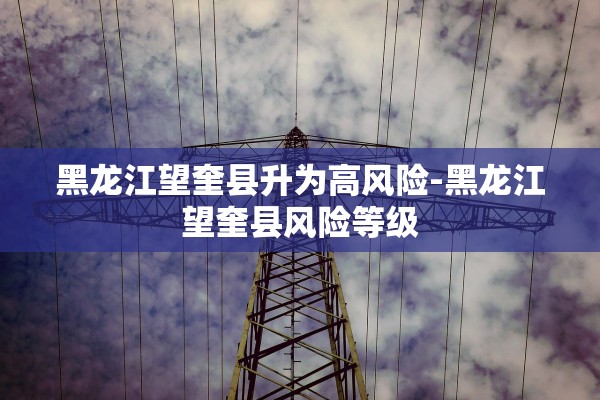 黑龙江望奎县升为高风险-黑龙江望奎县风险等级