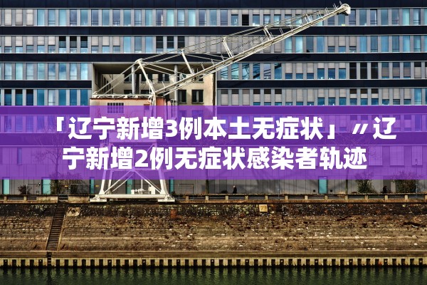「辽宁新增3例本土无症状」〃辽宁新增2例无症状感染者轨迹