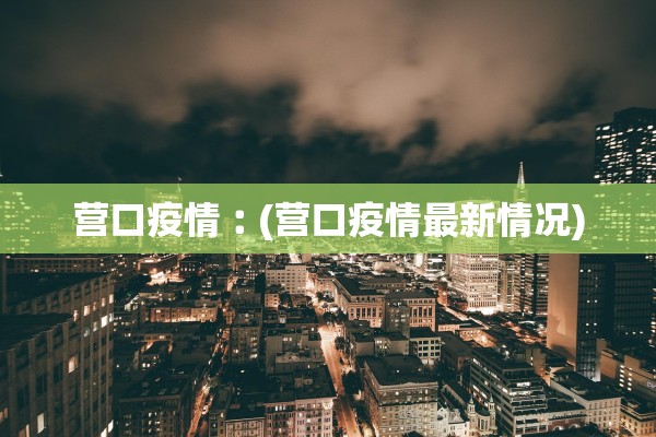 营口疫情︰(营口疫情最新情况) 营口疫情︰(营口疫情最新情况)