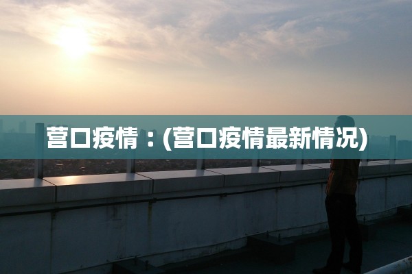 营口疫情︰(营口疫情最新情况) 营口疫情︰(营口疫情最新情况)