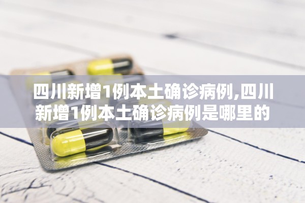 四川新增1例本土确诊病例,四川新增1例本土确诊病例是哪里的