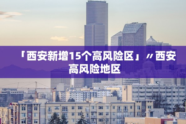 「西安新增15个高风险区」〃西安 高风险地区