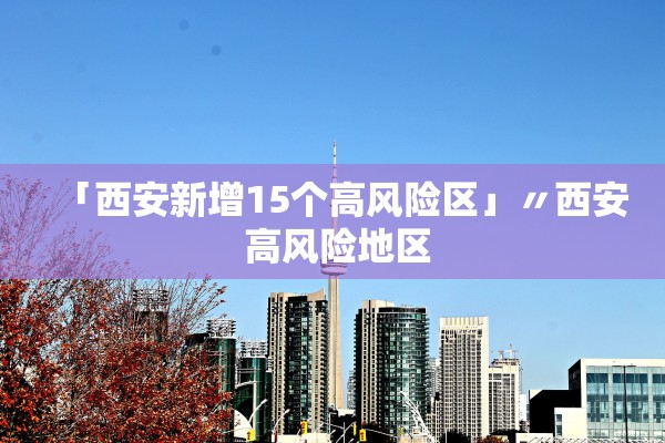 「西安新增15个高风险区」〃西安 高风险地区