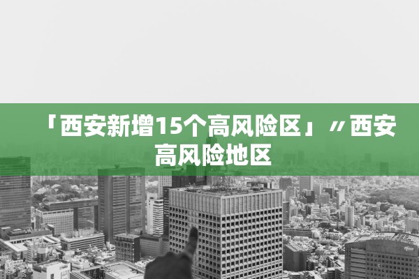 「西安新增15个高风险区」〃西安 高风险地区