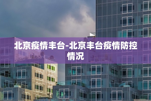 北京疫情丰台-北京丰台疫情防控情况 北京疫情丰台-北京丰台疫情防控情况