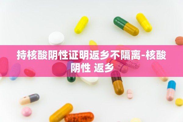 持核酸阴性证明返乡不隔离-核酸阴性 返乡