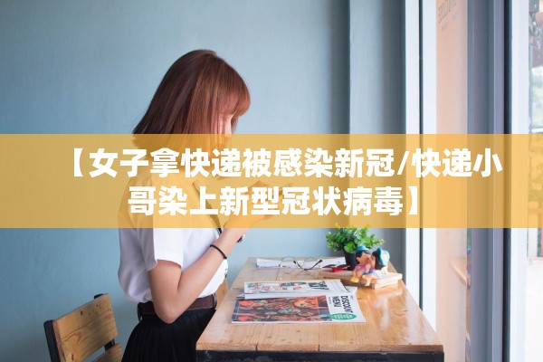 【女子拿快递被感染新冠/快递小哥染上新型冠状病毒】 【女子拿快递被感染新冠/快递小哥染上新型冠状病毒】