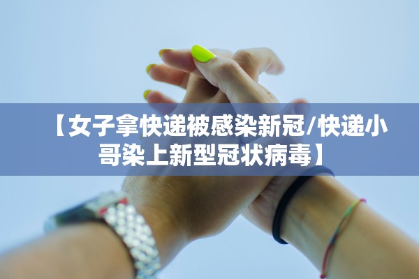 【女子拿快递被感染新冠/快递小哥染上新型冠状病毒】 【女子拿快递被感染新冠/快递小哥染上新型冠状病毒】