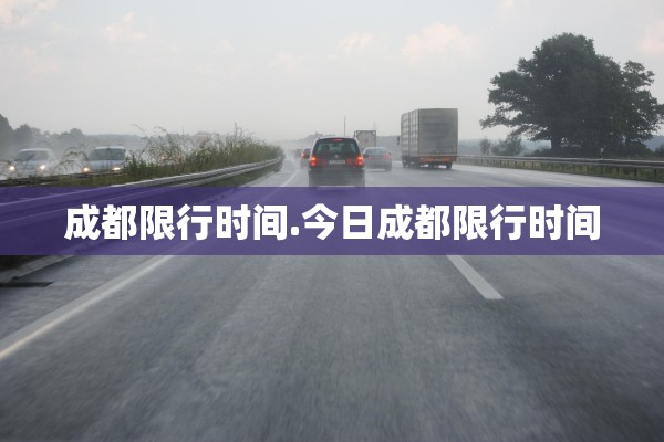 成都限行时间.今日成都限行时间 成都限行时间.今日成都限行时间