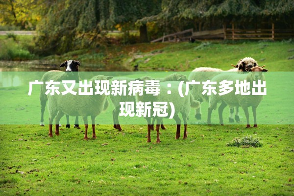 广东又出现新病毒︰(广东多地出现新冠)