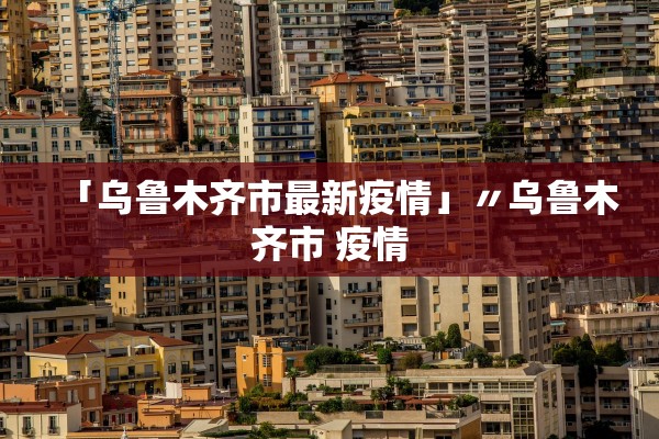「乌鲁木齐市最新疫情」〃乌鲁木齐市 疫情