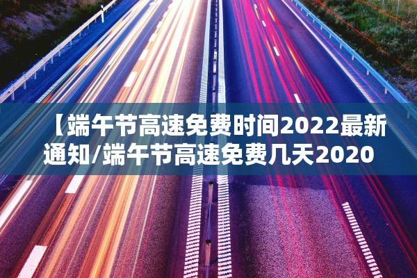 【端午节高速免费时间2022最新通知/端午节高速免费几天2020】
