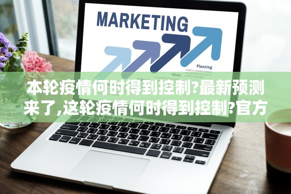 本轮疫情何时得到控制?最新预测来了,这轮疫情何时得到控制?官方回应!