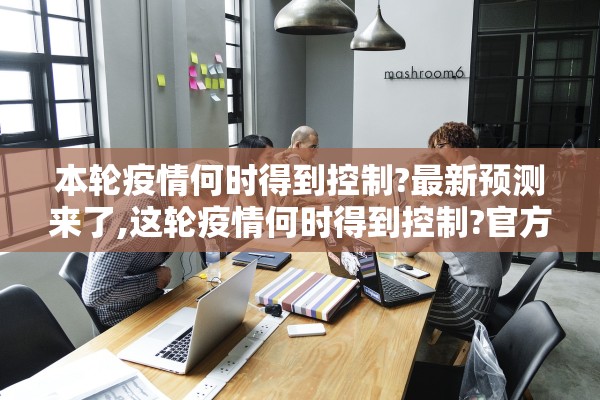 本轮疫情何时得到控制?最新预测来了,这轮疫情何时得到控制?官方回应!