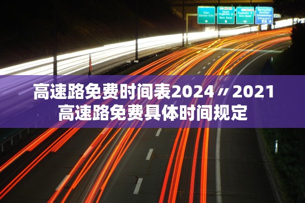高速路免费时间表2024〃2021高速路免费具体时间规定