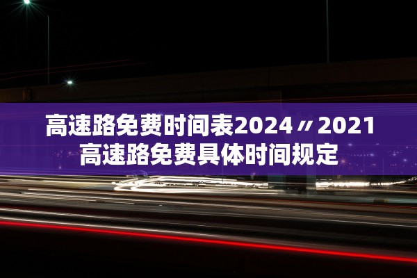 高速路免费时间表2024〃2021高速路免费具体时间规定