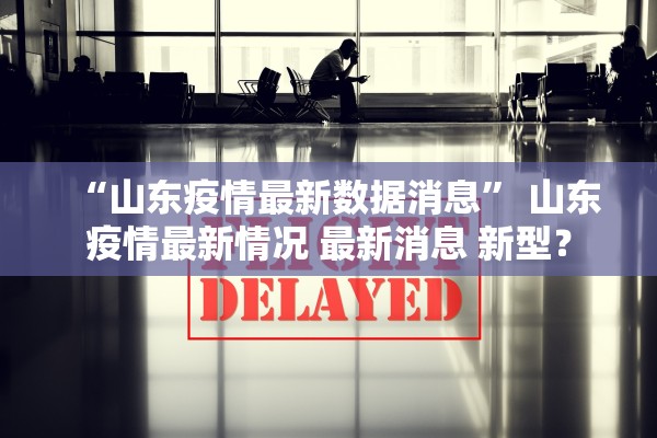 “山东疫情最新数据消息” 山东疫情最新情况 最新消息 新型？