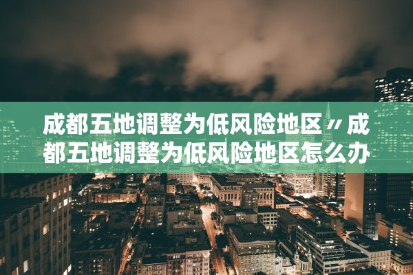 成都五地调整为低风险地区〃成都五地调整为低风险地区怎么办