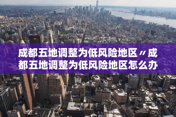 成都五地调整为低风险地区〃成都五地调整为低风险地区怎么办