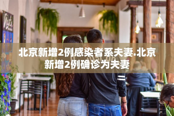 北京新增2例感染者系夫妻.北京新增2例确诊为夫妻 北京新增2例感染者系夫妻.北京新增2例确诊为夫妻