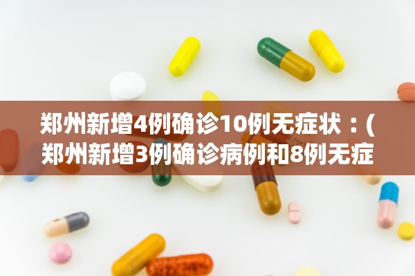郑州新增4例确诊10例无症状︰(郑州新增3例确诊病例和8例无症状感染者)